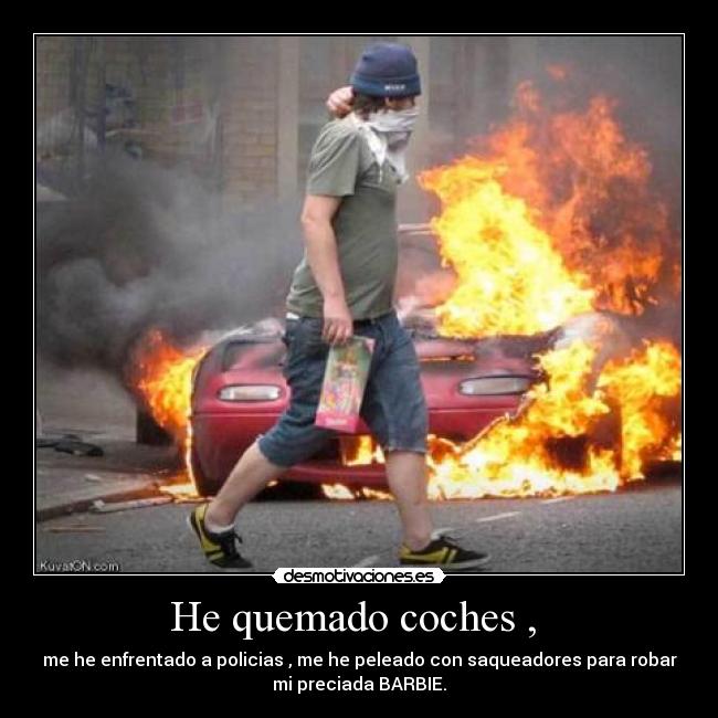 He quemado coches , - me he enfrentado a policias , me he peleado con saqueadores para robar
mi preciada BARBIE.