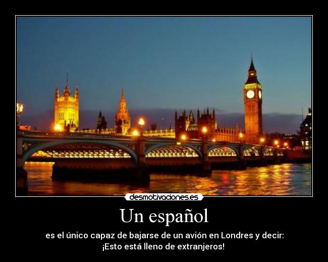 Un español - es el único capaz de bajarse de un avión en Londres y decir:
¡Esto está lleno de extranjeros!