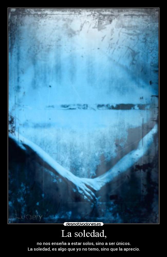La soledad, - no nos enseña a estar solos, sino a ser únicos.
La soledad, es algo que yo no temo, sino que la aprecio.