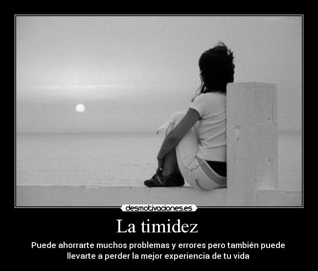 La timidez - Puede ahorrarte muchos problemas y errores pero también puede
llevarte a perder la mejor experiencia de tu vida