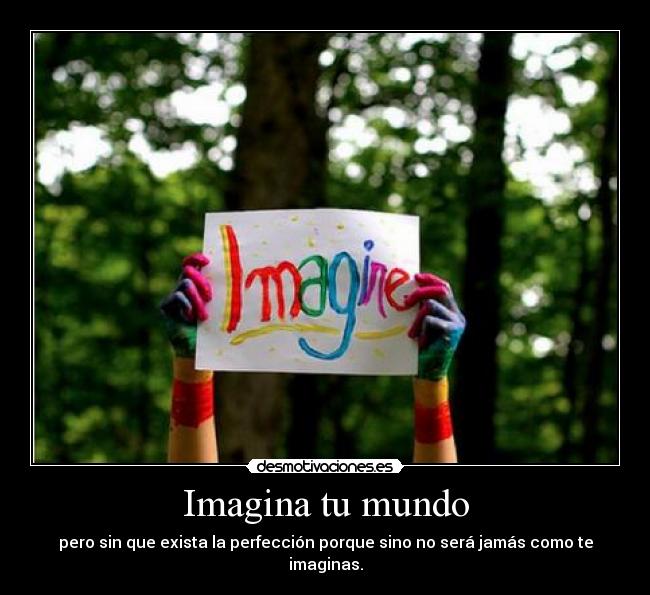 Imagina tu mundo - pero sin que exista la perfección porque sino no será jamás como te imaginas.