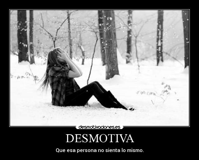 DESMOTIVA - Que esa persona no sienta lo mismo.