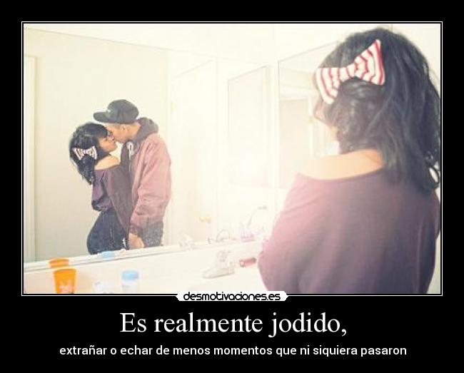 Es realmente jodido, -