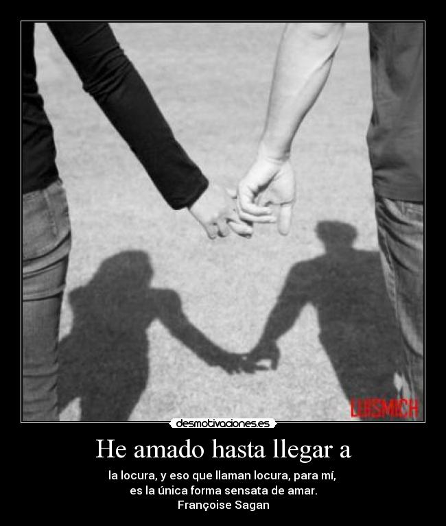 He amado hasta llegar a - la locura, y eso que llaman locura, para mí,
es la única forma sensata de amar.
Françoise Sagan