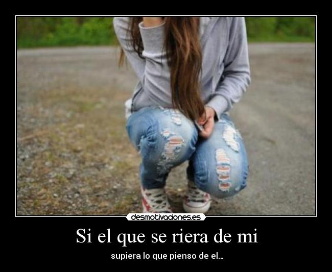 Si el que se riera de mi -