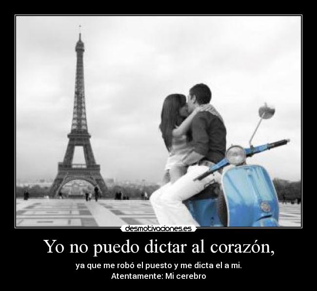 Yo no puedo dictar al corazón, - ya que me robó el puesto y me dicta el a mi.
Atentamente: Mi cerebro