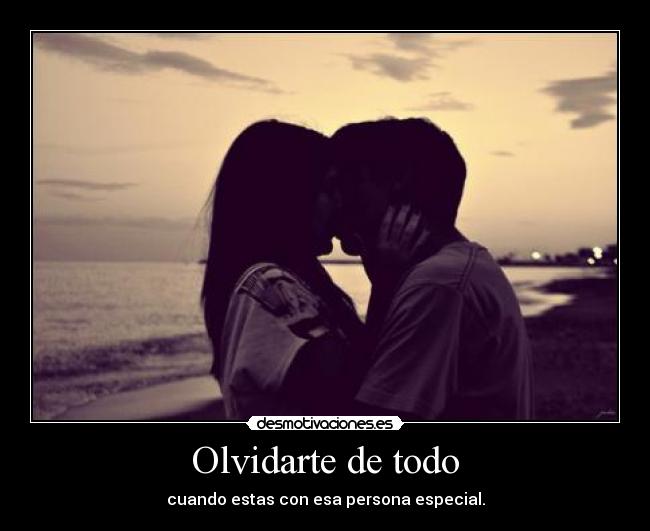 Olvidarte de todo - cuando estas con esa persona especial.