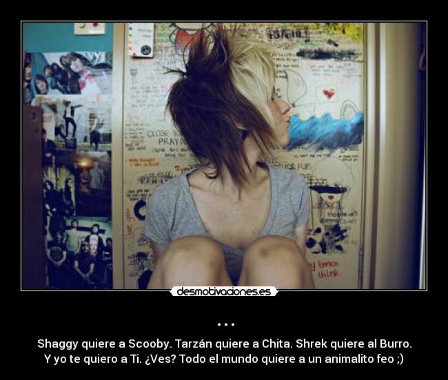 ... - Shaggy quiere a Scooby. Tarzán quiere a Chita. Shrek quiere al Burro.
Y yo te quiero a Ti. ¿Ves? Todo el mundo quiere a un animalito feo ;)