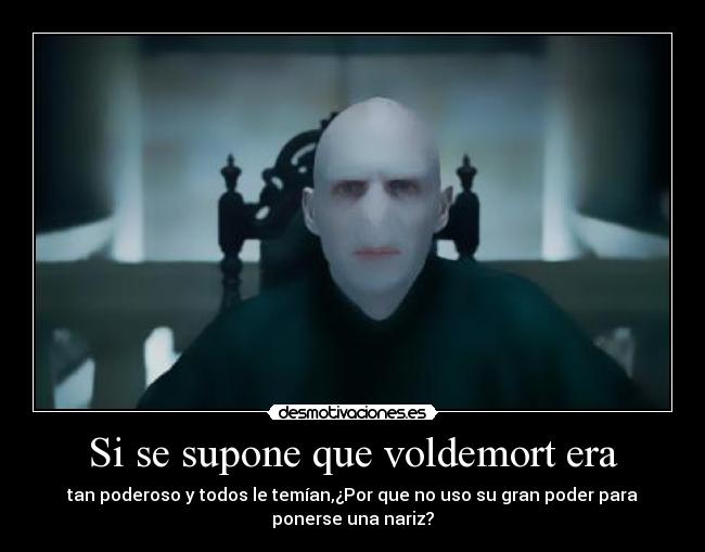 Si se supone que voldemort era - tan poderoso y todos le temían,¿Por que no uso su gran poder para
ponerse una nariz?
