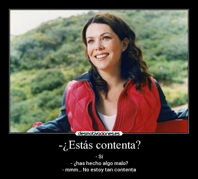 -¿Estás contenta? - - Sí
- ¿has hecho algo malo?
- mmm... No estoy tan contenta