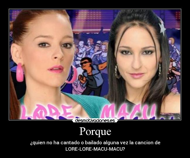 Porque - ¿quien no ha cantado o bailado alguna vez la cancion de LORE-LORE-MACU-MACU?