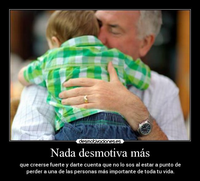 Nada desmotiva más - que creerse fuerte y darte cuenta que no lo sos al estar a punto de
perder a una de las personas más importante de toda tu vida.