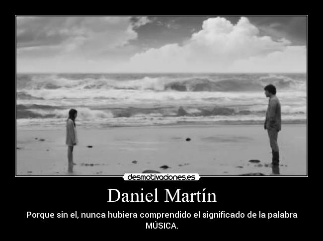 Daniel Martín - Porque sin el, nunca hubiera comprendido el significado de la palabra MÚSICA.