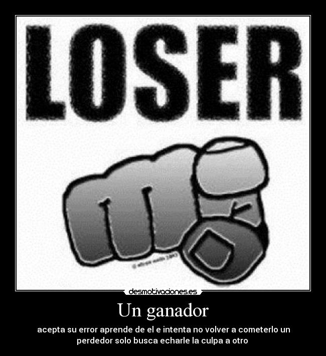 Un ganador - acepta su error aprende de el e intenta no volver a cometerlo un
perdedor solo busca echarle la culpa a otro