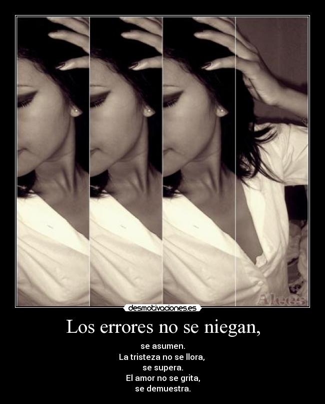 Los errores no se niegan, - se asumen.
La tristeza no se llora,
se supera.
El amor no se grita,
se demuestra.