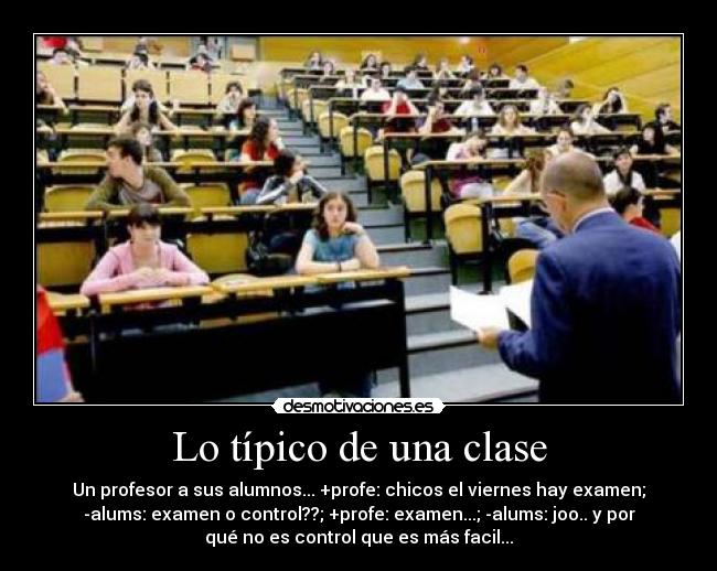 Lo típico de una clase - Un profesor a sus alumnos... +profe: chicos el viernes hay examen;
-alums: examen o control??; +profe: examen...; -alums: joo.. y por
qué no es control que es más facil...