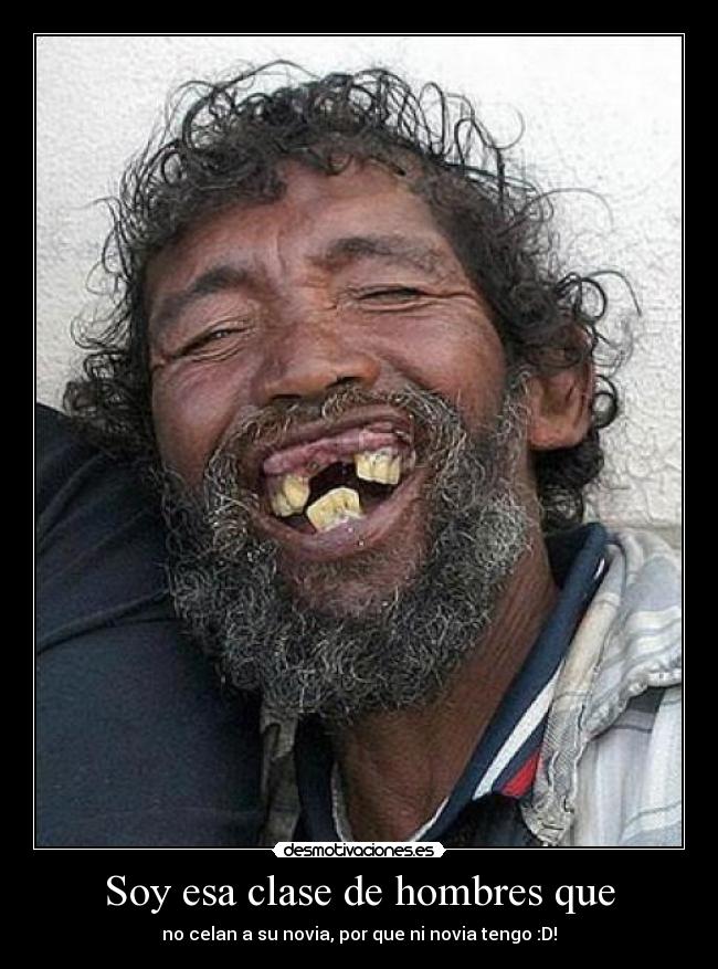 Soy esa clase de hombres que - no celan a su novia, por que ni novia tengo :D!