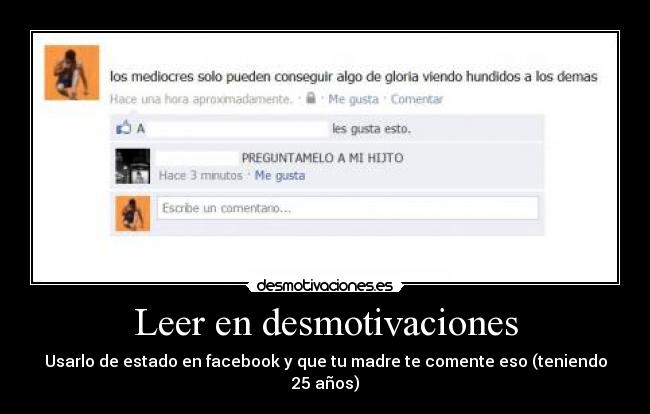 Leer en desmotivaciones - Usarlo de estado en facebook y que tu madre te comente eso (teniendo 25 años)