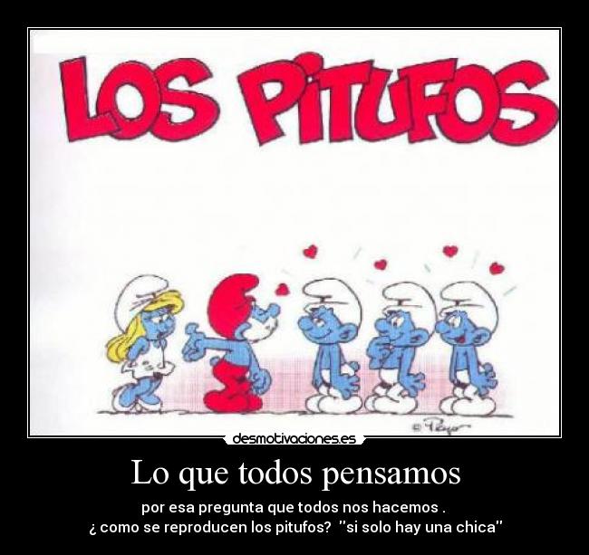 Lo que todos pensamos - por esa pregunta que todos nos hacemos .
¿ como se reproducen los pitufos? si solo hay una chica