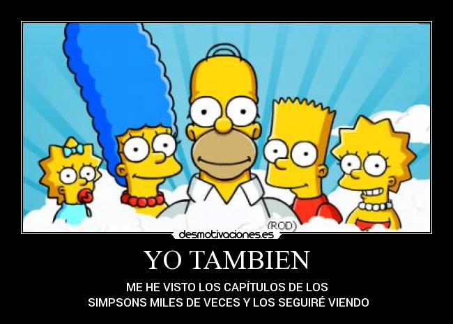 YO TAMBIEN - ME HE VISTO LOS CAPÍTULOS DE LOS
SIMPSONS MILES DE VECES Y LOS SEGUIRÉ VIENDO