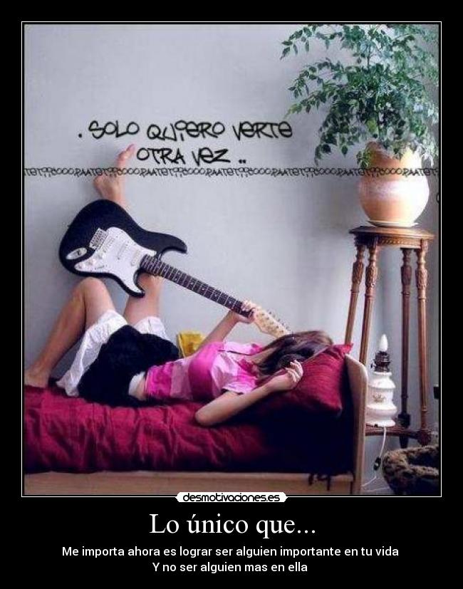 Lo único que... - Me importa ahora es lograr ser alguien importante en tu vida
Y no ser alguien mas en ella