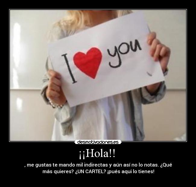 ¡¡Hola!! - , me gustas te mando mil indirectas y aún así no lo notas. ¿Qué
más quieres? ¿UN CARTEL? ¡pués aqui lo tienes!