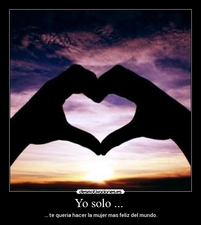Yo solo ... - ... te queria hacer la mujer mas feliz del mundo.