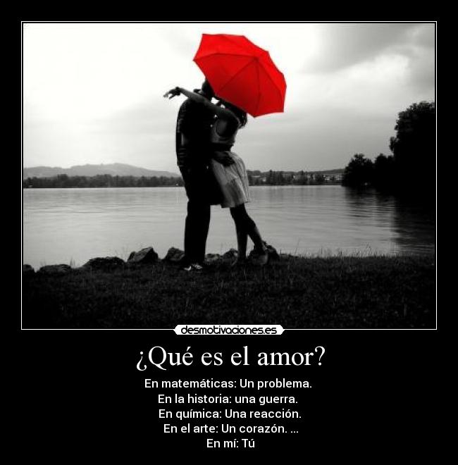 ¿Qué es el amor? - En matemáticas: Un problema.
En la historia: una guerra.
En química: Una reacción.
En el arte: Un corazón. ...
En mí: Tú