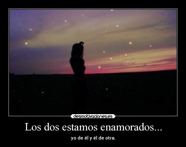 Los dos estamos enamorados... - yo de él y él de otra.