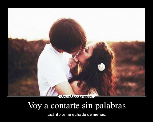 Voy a contarte sin palabras - cuánto te he echado de menos.