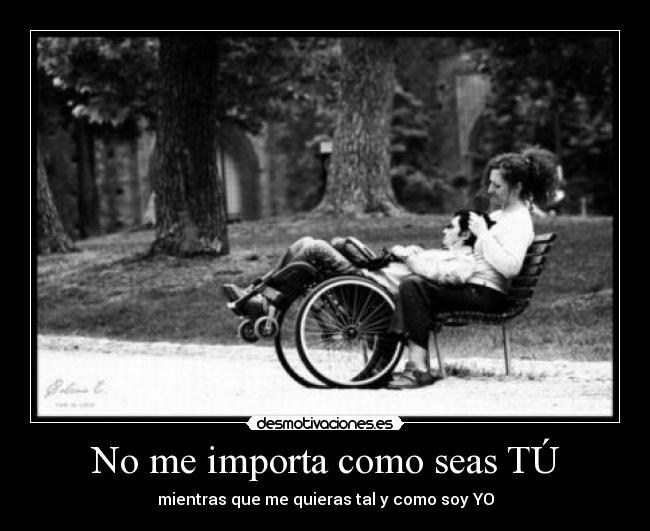 No me importa como seas TÚ - mientras que me quieras tal y como soy YO