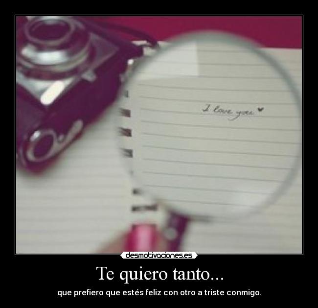 Te quiero tanto... - que prefiero que estés feliz con otro a triste conmigo.