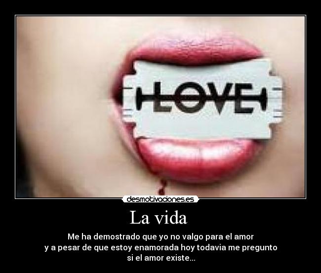 La vida - Me ha demostrado que yo no valgo para el amor
y a pesar de que estoy enamorada hoy todavia me pregunto
si el amor existe...