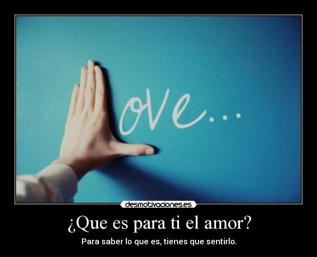 ¿Que es para ti el amor? - Para saber lo que es, tienes que sentirlo.