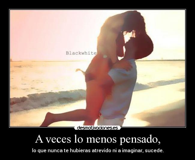 A veces lo menos pensado, - lo que nunca te hubieras atrevido ni a imaginar, sucede.