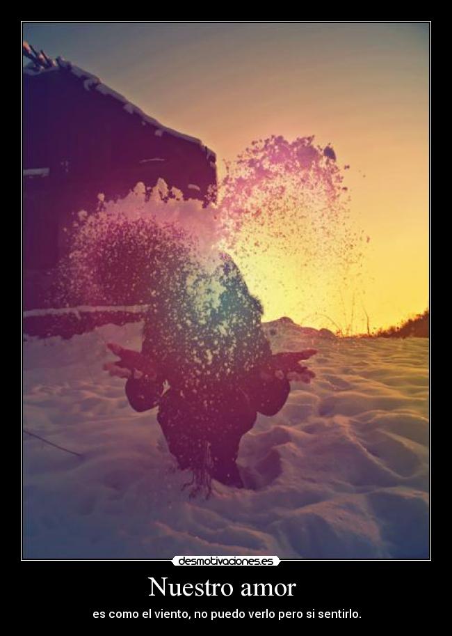 Nuestro amor - es como el viento, no puedo verlo pero si sentirlo.