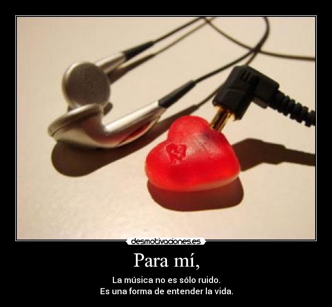 Para mí, - La música no es sólo ruido.
Es una forma de entender la vida.