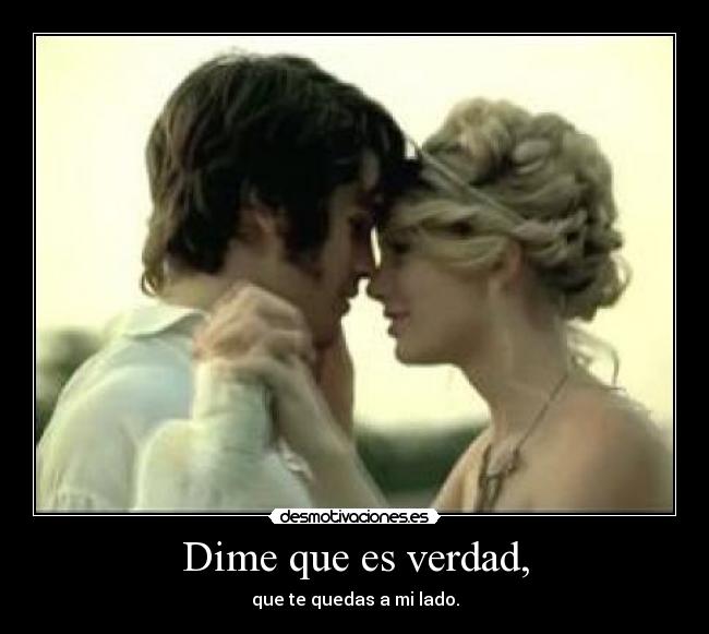 Dime que es verdad, - que te quedas a mi lado.