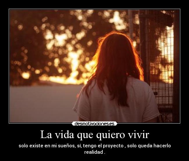 La vida que quiero vivir - solo existe en mi sueños, sí, tengo el proyecto , solo queda hacerlo realidad .