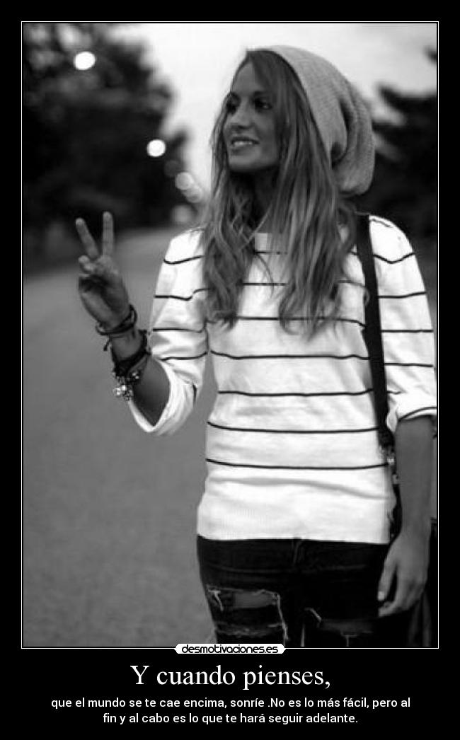 Y cuando pienses, - que el mundo se te cae encima, sonríe .No es lo más fácil, pero al
fin y al cabo es lo que te hará seguir adelante.