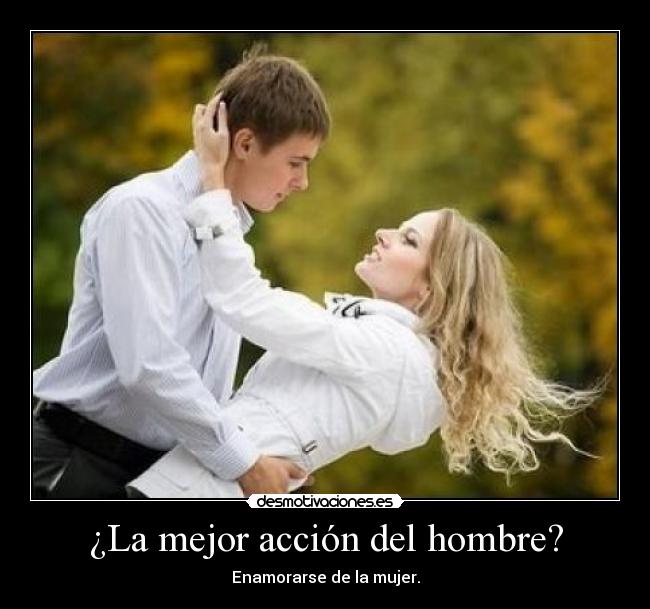 ¿La mejor acción del hombre? - Enamorarse de la mujer.