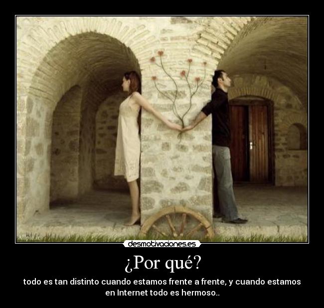 ¿Por qué? - todo es tan distinto cuando estamos frente a frente, y cuando estamos
en Internet todo es hermoso..