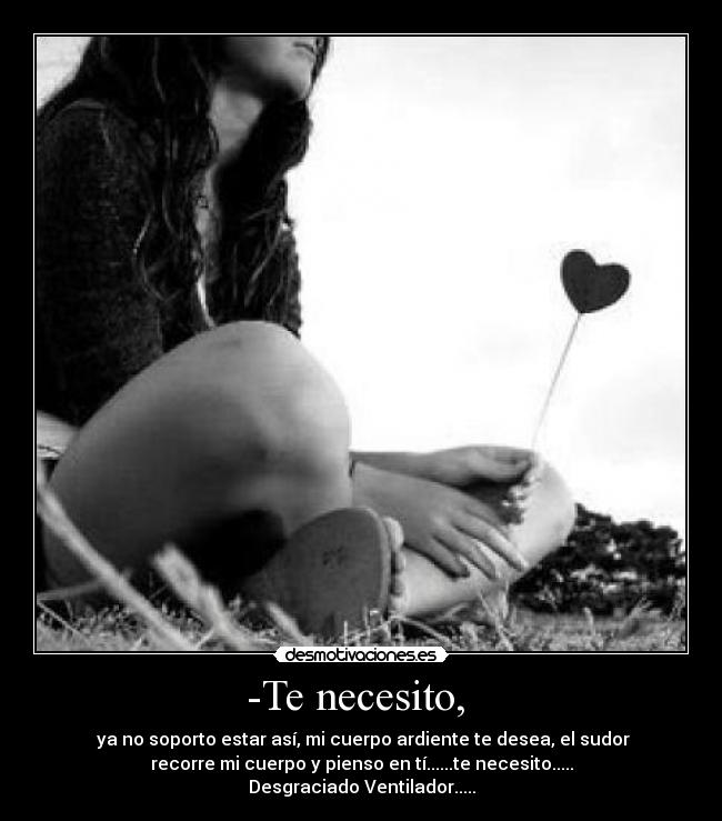 -Te necesito,  -  ya no soporto estar así, mi cuerpo ardiente te desea, el sudor
recorre mi cuerpo y pienso en tí......te necesito.....
Desgraciado Ventilador.....