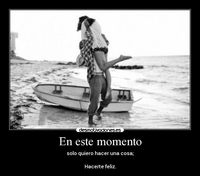 En este momento - solo quiero hacer una cosa;

Hacerte feliz.