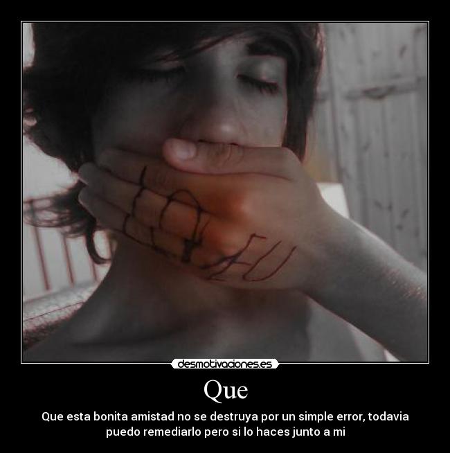 Que - Que esta bonita amistad no se destruya por un simple error, todavia
puedo remediarlo pero si lo haces junto a mi