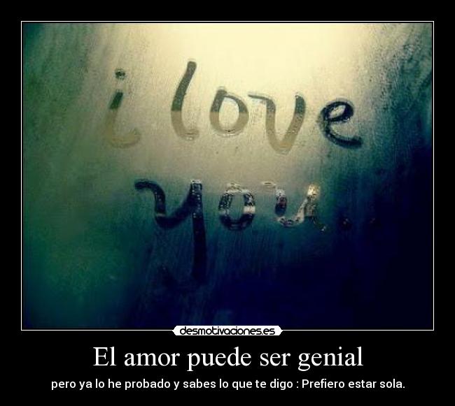 El amor puede ser genial - pero ya lo he probado y sabes lo que te digo : Prefiero estar sola.