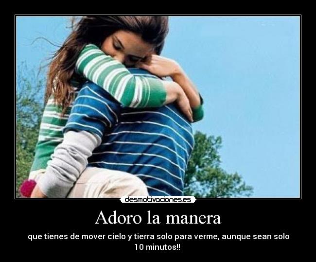 Adoro la manera - que tienes de mover cielo y tierra solo para verme, aunque sean solo 10 minutos!! 