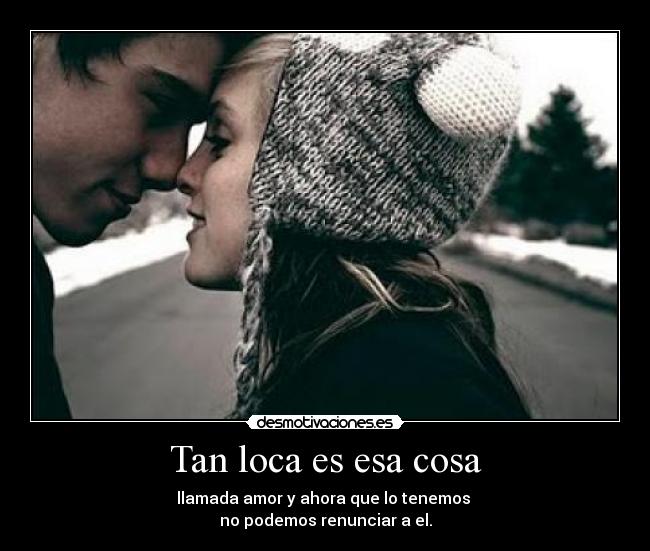 Tan loca es esa cosa - llamada amor y ahora que lo tenemos
no podemos renunciar a el.