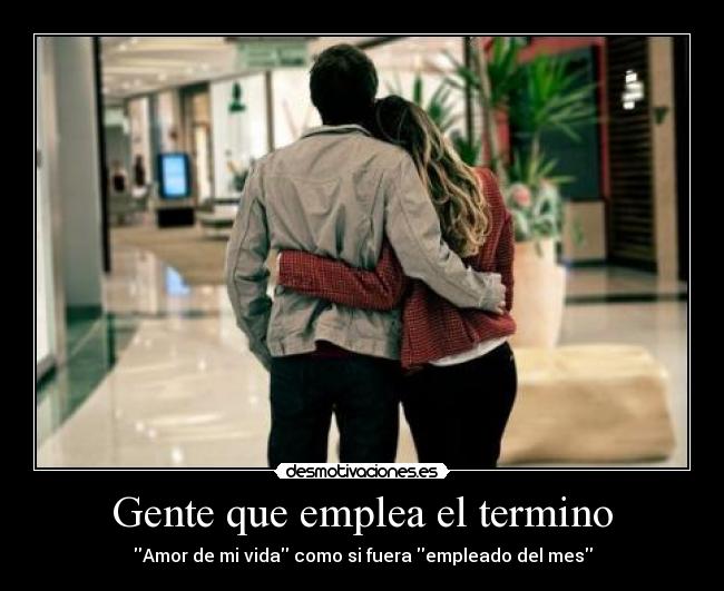 Gente que emplea el termino - Amor de mi vida como si fuera empleado del mes