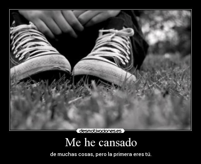 Me he cansado - de muchas cosas, pero la primera eres tú.